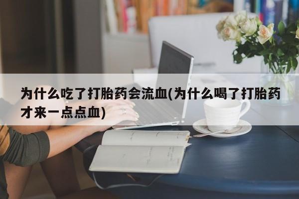 打胎药叫什么名字怎么购买为什么吃了打胎药会流血(为什么喝了打胎药才来一点点血)