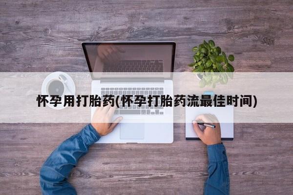 打胎药叫什么名字怎么购买怀孕用打胎药(怀孕打胎药流最佳时间)