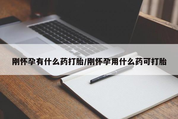 打胎药叫什么名字怎么购买刚怀孕有什么药打胎/刚怀孕用什么药可打胎