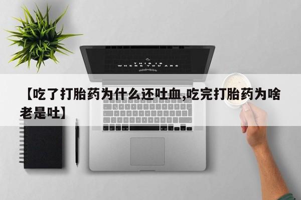 打胎药叫什么名字怎么购买【吃了打胎药为什么还吐血,吃完打胎药为啥老是吐】