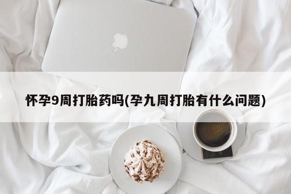 打胎药叫什么名字怎么购买怀孕9周打胎药吗(孕九周打胎有什么问题)
