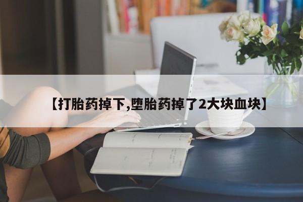 打胎药叫什么名字怎么购买【打胎药掉下,堕胎药掉了2大块血块】
