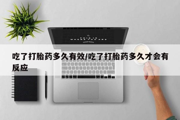 打胎药叫什么名字怎么购买吃了打胎药多久有效/吃了打胎药多久才会有反应
