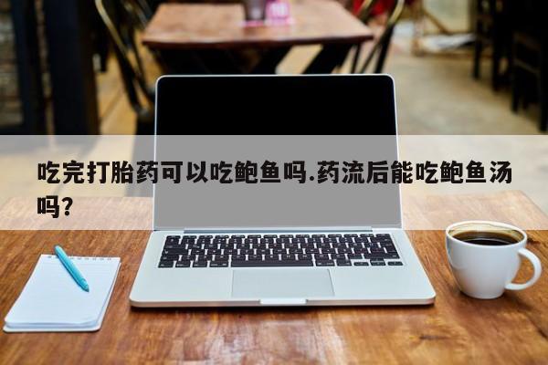 打胎药叫什么名字怎么购买吃完打胎药可以吃鲍鱼吗.药流后能吃鲍鱼汤吗？