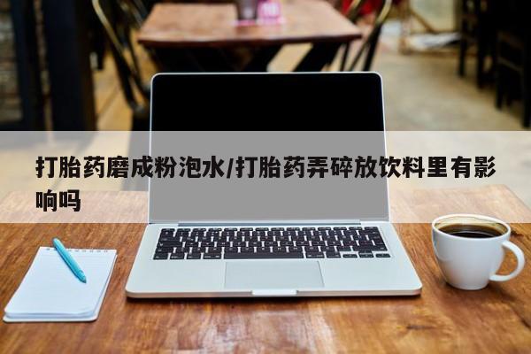 打胎药叫什么名字怎么购买打胎药磨成粉泡水/打胎药弄碎放饮料里有影响吗