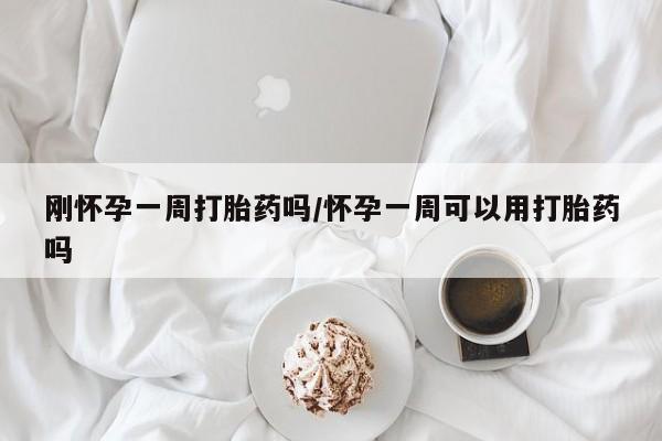 打胎药叫什么名字怎么购买刚怀孕一周打胎药吗/怀孕一周可以用打胎药吗