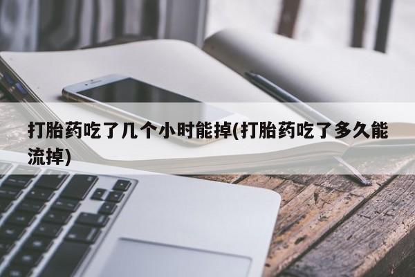 打胎药叫什么名字怎么购买打胎药吃了几个小时能掉(打胎药吃了多久能流掉)