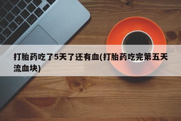打胎药叫什么名字怎么购买打胎药吃了5天了还有血(打胎药吃完第五天流血块)