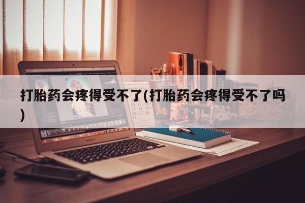 打胎药叫什么名字怎么购买打胎药会疼得受不了(打胎药会疼得受不了吗)