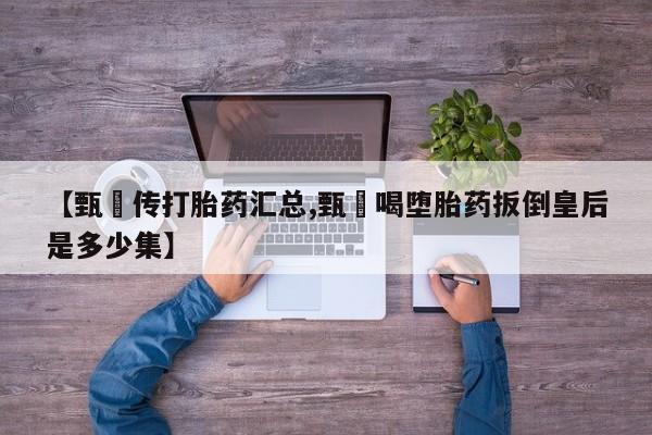 打胎药叫什么名字怎么购买【甄嬛传打胎药汇总,甄嬛喝堕胎药扳倒皇后是多少集】