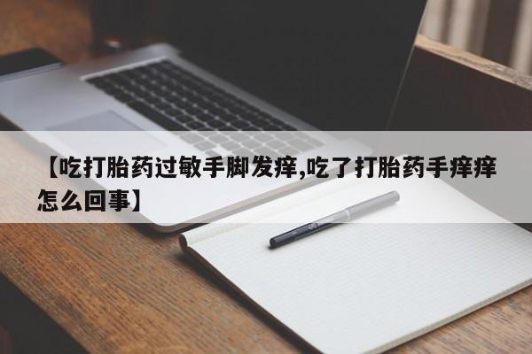 打胎药叫什么名字怎么购买【吃打胎药过敏手脚发痒,吃了打胎药手痒痒怎么回事】