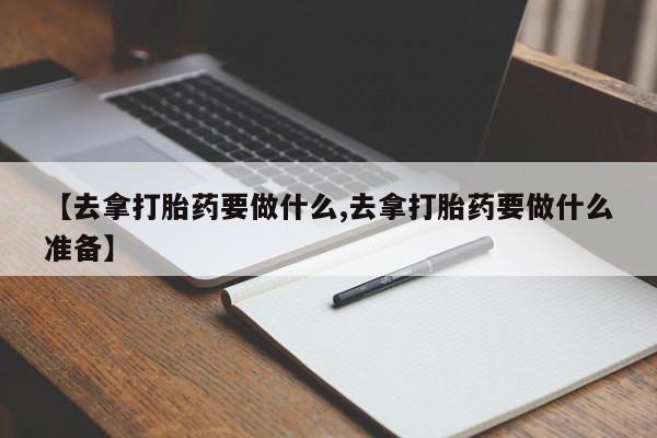 打胎药叫什么名字怎么购买【去拿打胎药要做什么,去拿打胎药要做什么准备】