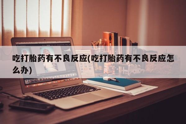 打胎药叫什么名字怎么购买吃打胎药有不良反应(吃打胎药有不良反应怎么办)