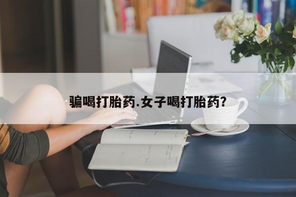 打胎药叫什么名字怎么购买骗喝打胎药.女子喝打胎药？