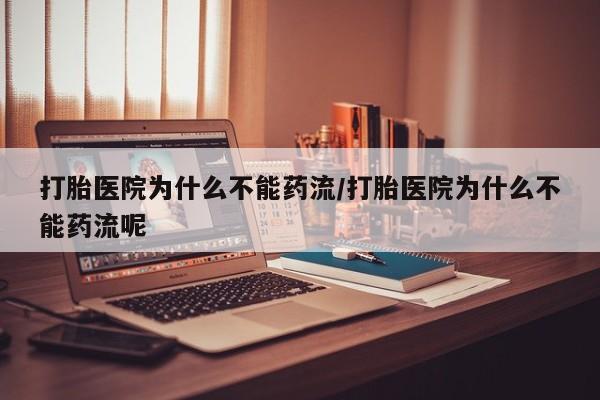 打胎药叫什么名字怎么购买打胎医院为什么不能药流/打胎医院为什么不能药流呢