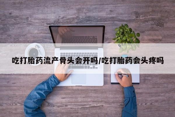 打胎药叫什么名字怎么购买吃打胎药流产骨头会开吗/吃打胎药会头疼吗