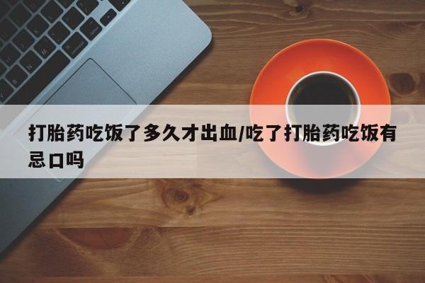 打胎药叫什么名字怎么购买打胎药吃饭了多久才出血/吃了打胎药吃饭有忌口吗