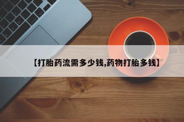打胎药叫什么名字怎么购买【打胎药流需多少钱,药物打胎多钱】