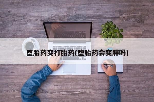 打胎药叫什么名字怎么购买堕胎药变打胎药(堕胎药会变胖吗)