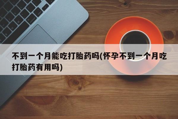 打胎药叫什么名字怎么购买不到一个月能吃打胎药吗(怀孕不到一个月吃打胎药有用吗)