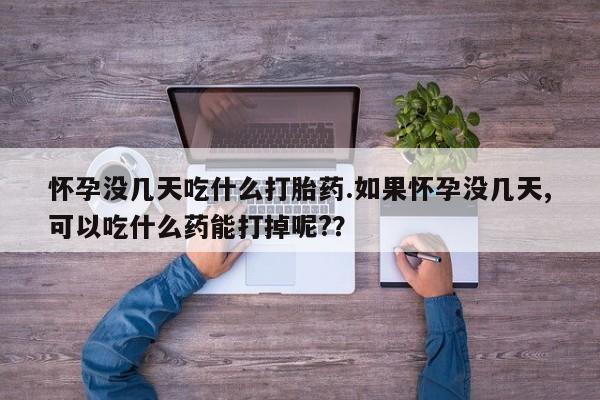 打胎药叫什么名字怎么购买怀孕没几天吃什么打胎药.如果怀孕没几天,可以吃什么药能打掉呢?？