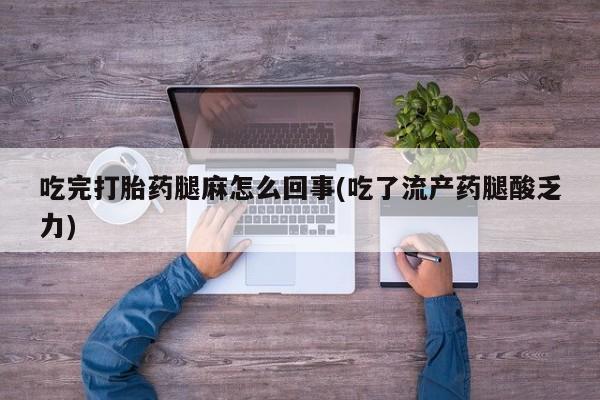 打胎药叫什么名字怎么购买吃完打胎药腿麻怎么回事(吃了流产药腿酸乏力)