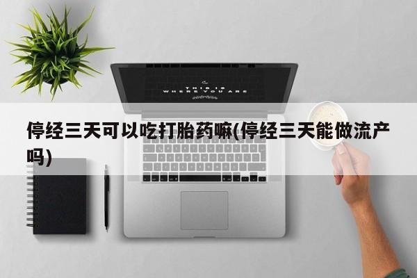 打胎药叫什么名字怎么购买停经三天可以吃打胎药嘛(停经三天能做流产吗)