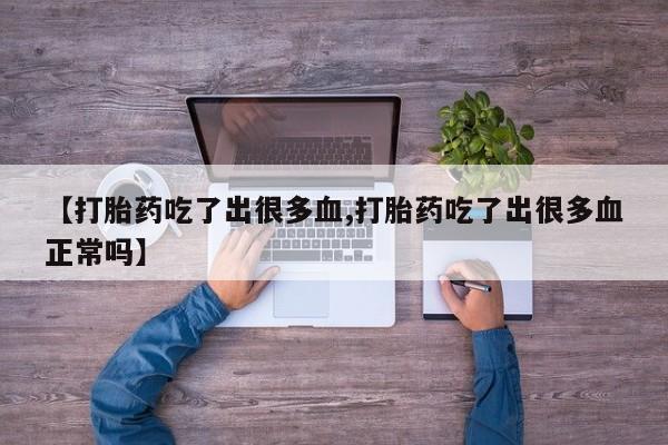 打胎药叫什么名字怎么购买【打胎药吃了出很多血,打胎药吃了出很多血正常吗】
