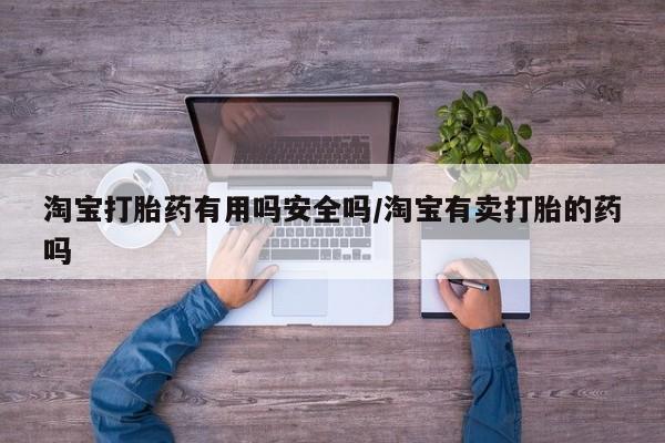 打胎药叫什么名字怎么购买淘宝打胎药有用吗安全吗/淘宝有卖打胎的药吗