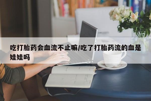 打胎药叫什么名字怎么购买吃打胎药会血流不止嘛/吃了打胎药流的血是娃娃吗