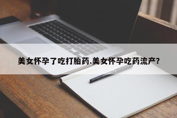 打胎药叫什么名字怎么购买美女怀孕了吃打胎药.美女怀孕吃药流产？