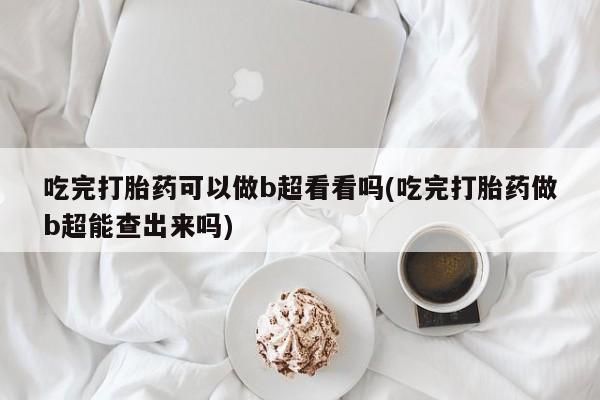 打胎药叫什么名字怎么购买吃完打胎药可以做b超看看吗(吃完打胎药做b超能查出来吗)