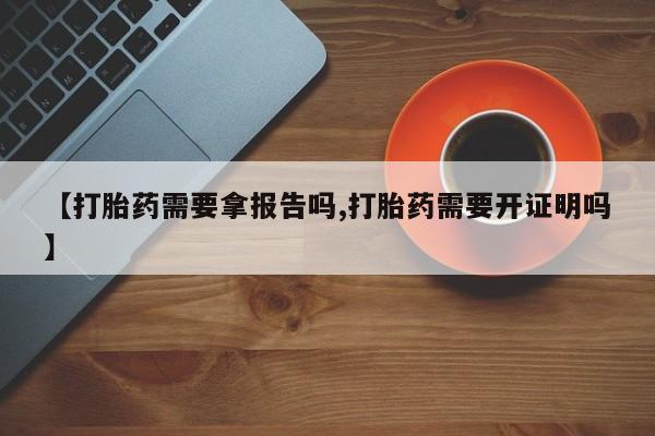 打胎药叫什么名字怎么购买【打胎药需要拿报告吗,打胎药需要开证明吗】