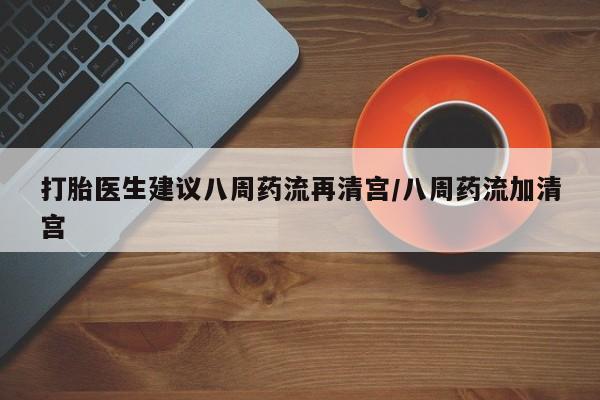 打胎药叫什么名字怎么购买打胎医生建议八周药流再清宫/八周药流加清宫