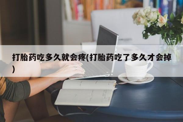 打胎药叫什么名字怎么购买打胎药吃多久就会疼(打胎药吃了多久才会掉)