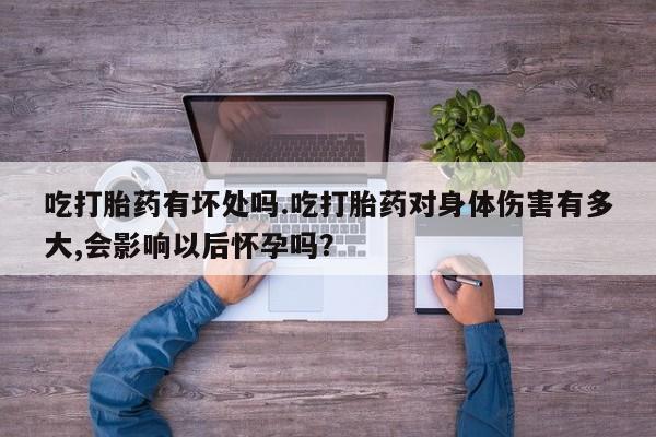 打胎药叫什么名字怎么购买吃打胎药有坏处吗.吃打胎药对身体伤害有多大,会影响以后怀孕吗？