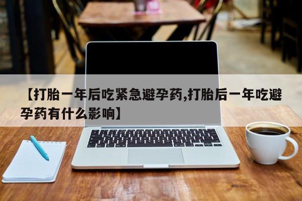打胎药叫什么名字怎么购买【打胎一年后吃紧急避孕药,打胎后一年吃避孕药有什么影响】
