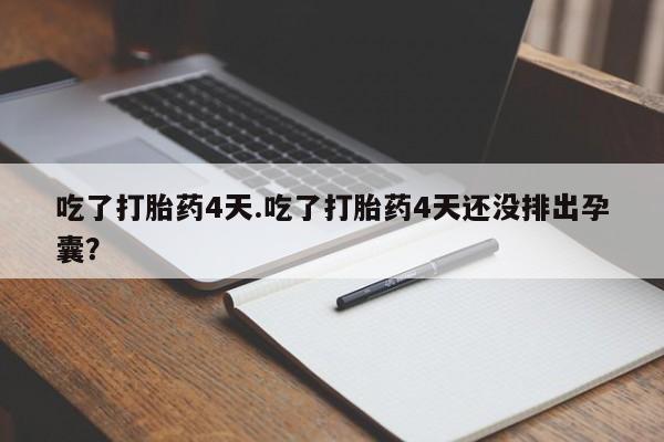 打胎药叫什么名字怎么购买吃了打胎药4天.吃了打胎药4天还没排出孕囊？