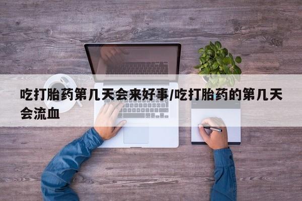 打胎药叫什么名字怎么购买吃打胎药第几天会来好事/吃打胎药的第几天会流血