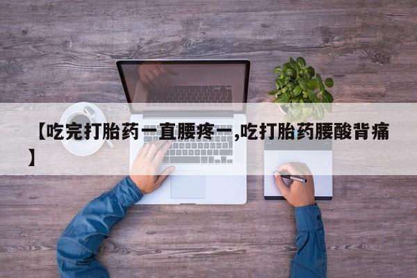打胎药叫什么名字怎么购买【吃完打胎药一直腰疼一,吃打胎药腰酸背痛】