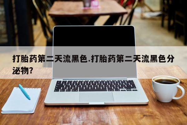 打胎药叫什么名字怎么购买打胎药第二天流黑色.打胎药第二天流黑色分泌物？