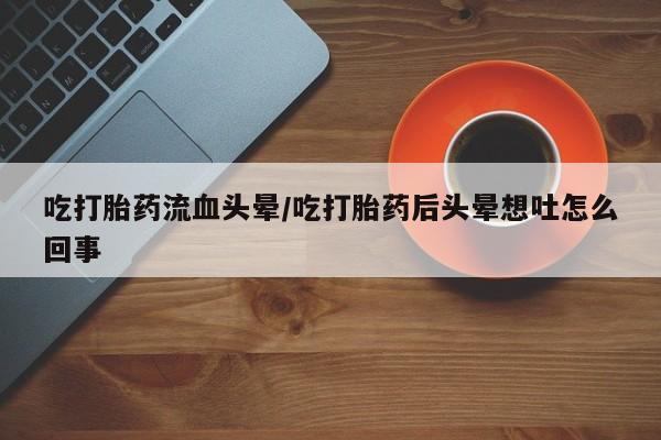 打胎药叫什么名字怎么购买吃打胎药流血头晕/吃打胎药后头晕想吐怎么回事