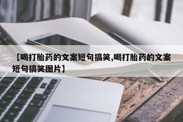 打胎药叫什么名字怎么购买【喝打胎药的文案短句搞笑,喝打胎药的文案短句搞笑图片】