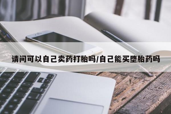 打胎药叫什么名字怎么购买请问可以自己卖药打胎吗/自己能买堕胎药吗