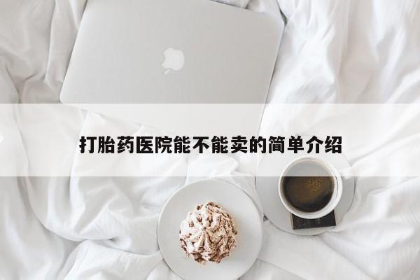 打胎药叫什么名字怎么购买打胎药医院能不能卖的简单介绍