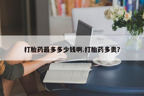 打胎药叫什么名字怎么购买打胎药最多多少钱啊.打胎药多贵？