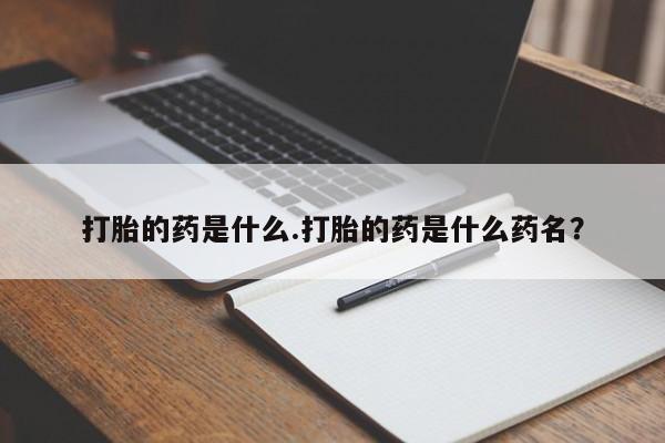 打胎药叫什么名字怎么购买打胎的药是什么.打胎的药是什么药名？