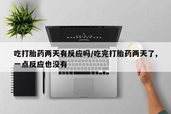 打胎药叫什么名字怎么购买吃打胎药两天有反应吗/吃完打胎药两天了,一点反应也没有