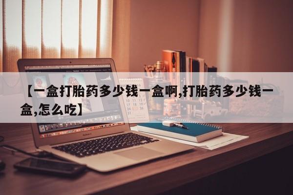 打胎药叫什么名字怎么购买【一盒打胎药多少钱一盒啊,打胎药多少钱一盒,怎么吃】