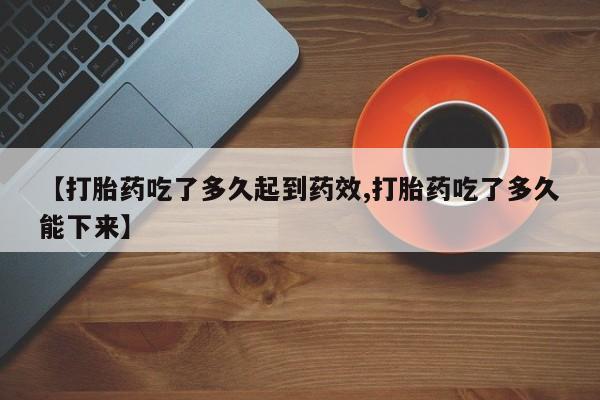 打胎药叫什么名字怎么购买【打胎药吃了多久起到药效,打胎药吃了多久能下来】